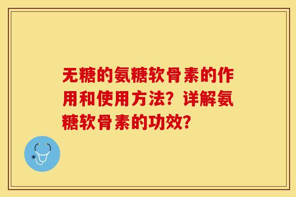 无糖的氨糖软骨素的作用和使用方法？详解氨糖软骨素的功效？-第1张图片-关节保镖