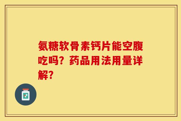 氨糖软骨素钙片能空腹吃吗？药品用法用量详解？-第1张图片-关节保镖