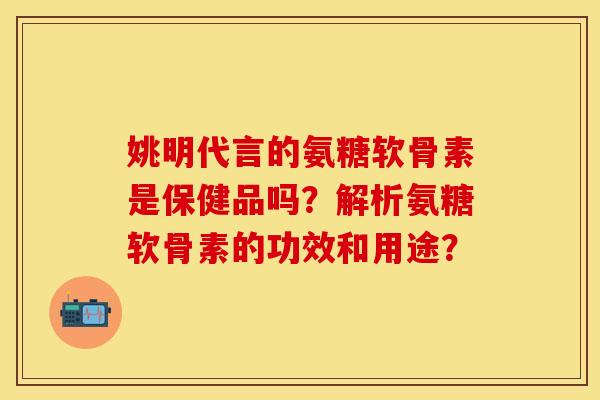 姚明代言的氨糖软骨素是保健品吗？解析氨糖软骨素的功效和用途？-第1张图片-关节保镖