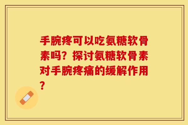 手腕疼可以吃氨糖软骨素吗？探讨氨糖软骨素对手腕疼痛的缓解作用？-第1张图片-关节保镖