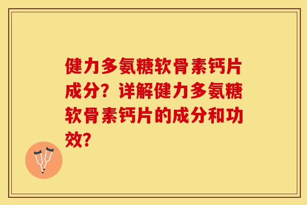健力多氨糖软骨素钙片成分？详解健力多氨糖软骨素钙片的成分和功效？-第1张图片-关节保镖