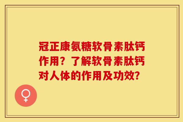 冠正康氨糖软骨素肽钙作用？了解软骨素肽钙对人体的作用及功效？-第1张图片-关节保镖