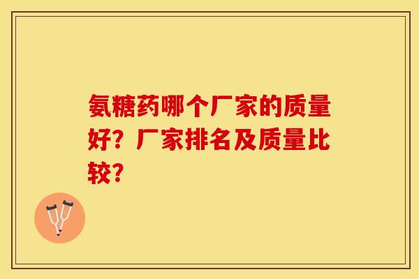 氨糖药哪个厂家的质量好？厂家排名及质量比较？-第1张图片-关节保镖