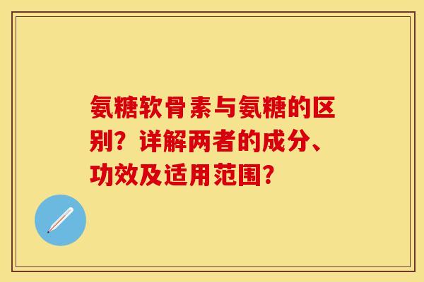 氨糖软骨素与氨糖的区别？详解两者的成分、功效及适用范围？-第1张图片-关节保镖