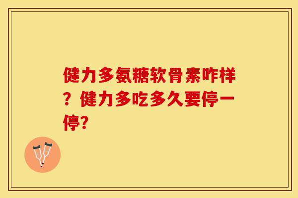 健力多氨糖软骨素咋样？健力多吃多久要停一停？-第1张图片-关节保镖