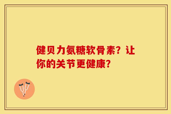 健贝力氨糖软骨素？让你的关节更健康？-第1张图片-关节保镖