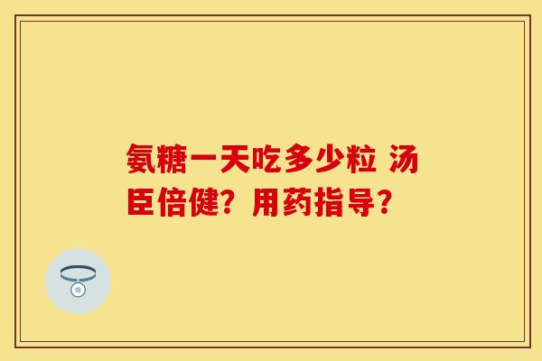氨糖一天吃多少粒 汤臣倍健？用药指导？-第1张图片-关节保镖
