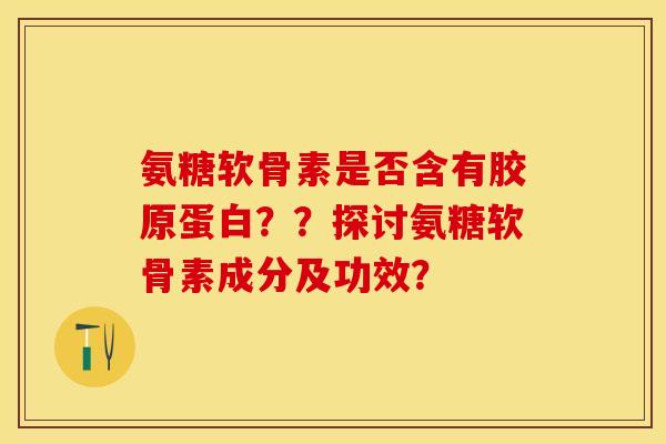 氨糖软骨素是否含有胶原蛋白？？探讨氨糖软骨素成分及功效？-第1张图片-关节保镖