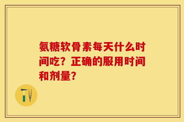 氨糖软骨素每天什么时间吃？正确的服用时间和剂量？-第1张图片-关节保镖