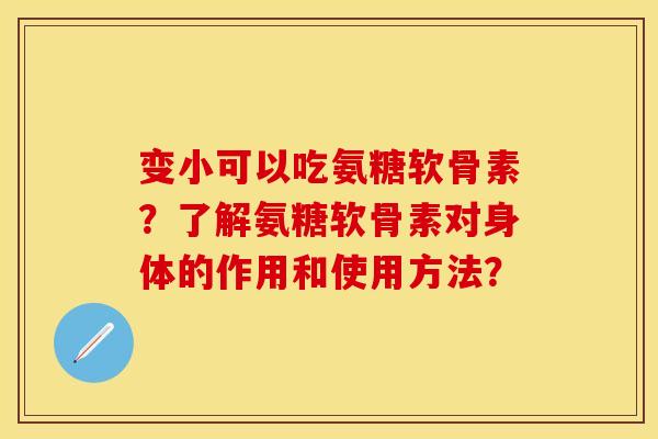 变小可以吃氨糖软骨素？了解氨糖软骨素对身体的作用和使用方法？-第1张图片-关节保镖