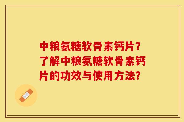 中粮氨糖软骨素钙片？了解中粮氨糖软骨素钙片的功效与使用方法？-第1张图片-关节保镖
