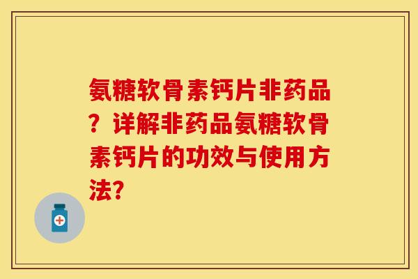 氨糖软骨素钙片非药品？详解非药品氨糖软骨素钙片的功效与使用方法？-第1张图片-关节保镖