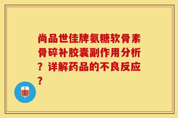 尚品世佳牌氨糖软骨素骨碎补胶囊副作用分析？详解药品的不良反应？-第1张图片-关节保镖