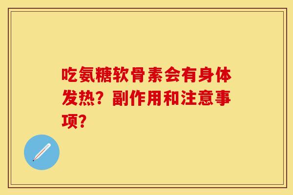 吃氨糖软骨素会有身体发热？副作用和注意事项？