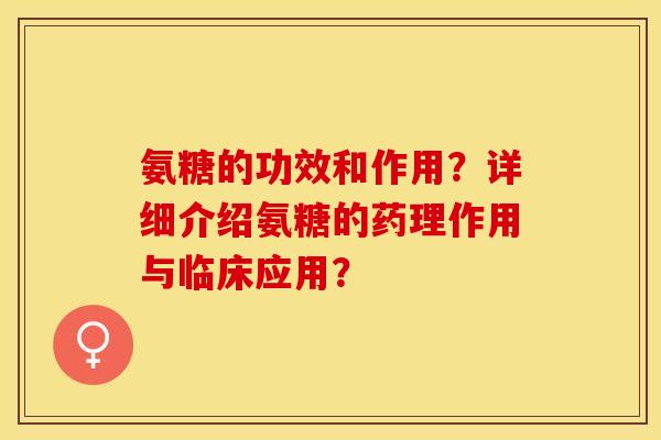 氨糖的功效和作用？详细介绍氨糖的药理作用与临床应用？-第1张图片-关节保镖
