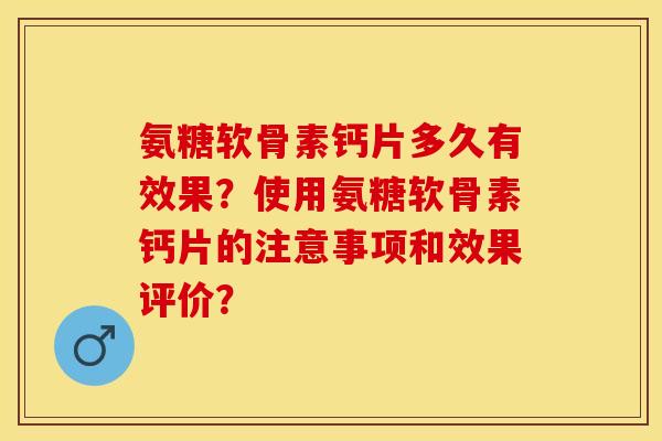 氨糖软骨素钙片多久有效果？使用氨糖软骨素钙片的注意事项和效果评价？-第1张图片-关节保镖