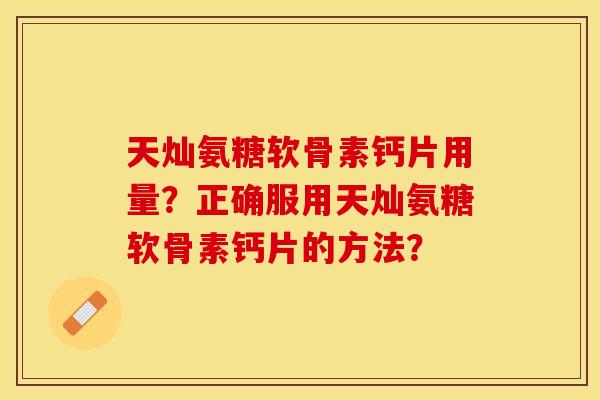 天灿氨糖软骨素钙片用量？正确服用天灿氨糖软骨素钙片的方法？-第1张图片-关节保镖