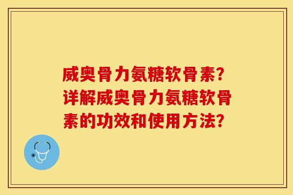 威奥骨力氨糖软骨素？详解威奥骨力氨糖软骨素的功效和使用方法？-第1张图片-关节保镖