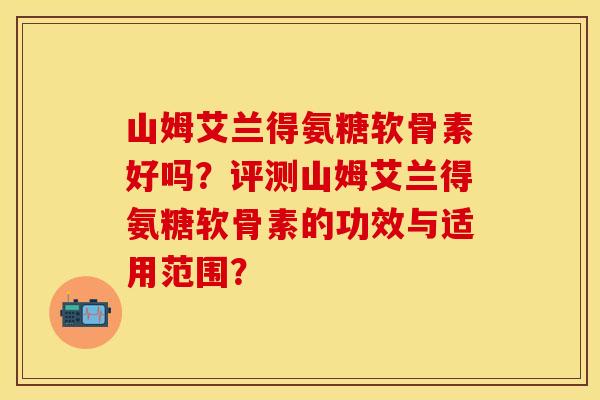 山姆艾兰得氨糖软骨素好吗？评测山姆艾兰得氨糖软骨素的功效与适用范围？-第1张图片-关节保镖