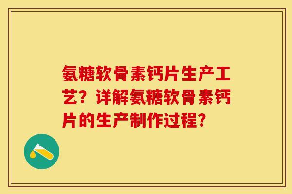 氨糖软骨素钙片生产工艺？详解氨糖软骨素钙片的生产制作过程？-第1张图片-关节保镖