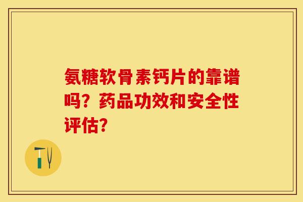 氨糖软骨素钙片的靠谱吗？药品功效和安全性评估？-第1张图片-关节保镖