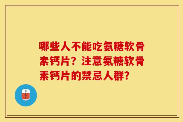 哪些人不能吃氨糖软骨素钙片？注意氨糖软骨素钙片的禁忌人群？-第1张图片-关节保镖