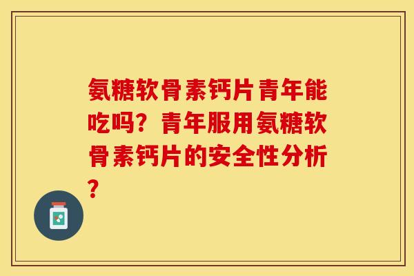 氨糖软骨素钙片青年能吃吗？青年服用氨糖软骨素钙片的安全性分析？-第1张图片-关节保镖