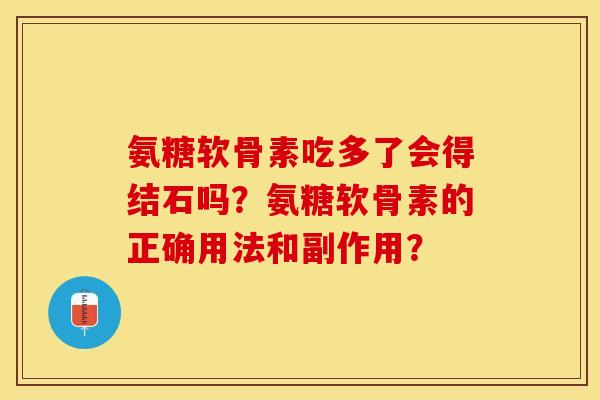 氨糖软骨素吃多了会得结石吗？氨糖软骨素的正确用法和副作用？-第1张图片-关节保镖