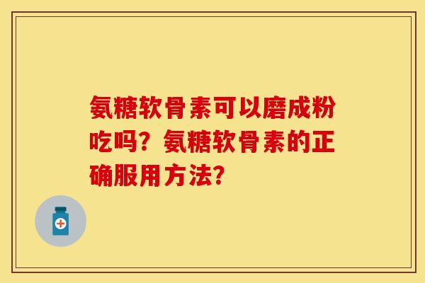 氨糖软骨素可以磨成粉吃吗？氨糖软骨素的正确服用方法？-第1张图片-关节保镖