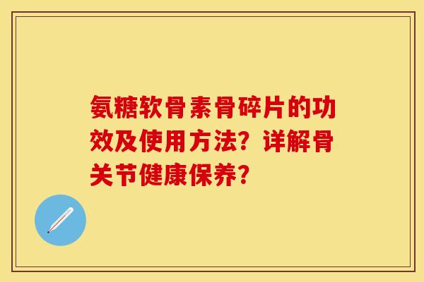 氨糖软骨素骨碎片的功效及使用方法？详解骨关节健康保养？-第1张图片-关节保镖
