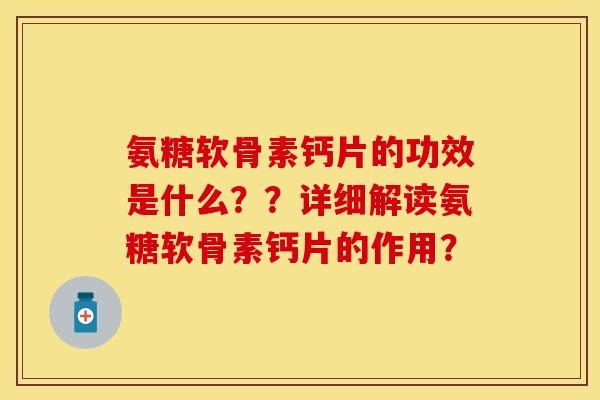 氨糖软骨素钙片的功效是什么？？详细解读氨糖软骨素钙片的作用？-第1张图片-关节保镖