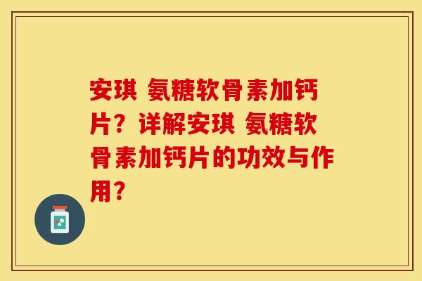 安琪 氨糖软骨素加钙片？详解安琪 氨糖软骨素加钙片的功效与作用？-第1张图片-关节保镖