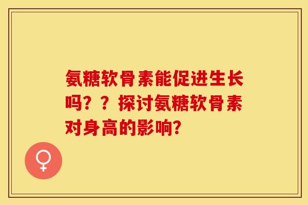 氨糖软骨素能促进生长吗？？探讨氨糖软骨素对身高的影响？-第1张图片-关节保镖