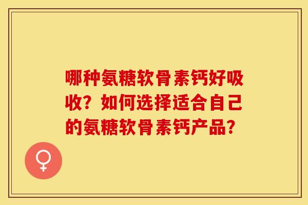 哪种氨糖软骨素钙好吸收？如何选择适合自己的氨糖软骨素钙产品？-第1张图片-关节保镖