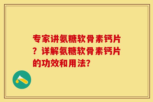 专家讲氨糖软骨素钙片？详解氨糖软骨素钙片的功效和用法？-第1张图片-关节保镖