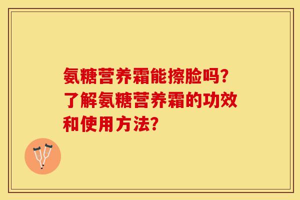氨糖营养霜能擦脸吗？了解氨糖营养霜的功效和使用方法？-第1张图片-关节保镖