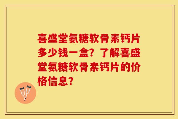 喜盛堂氨糖软骨素钙片多少钱一盒？了解喜盛堂氨糖软骨素钙片的价格信息？-第1张图片-关节保镖