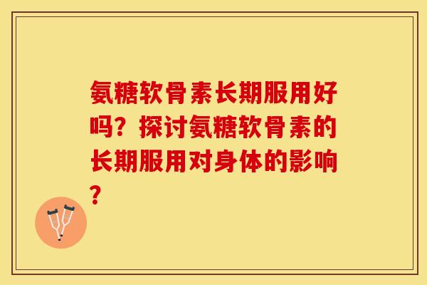 氨糖软骨素长期服用好吗？探讨氨糖软骨素的长期服用对身体的影响？-第1张图片-关节保镖