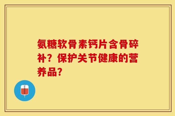 氨糖软骨素钙片含骨碎补？保护关节健康的营养品？-第1张图片-关节保镖