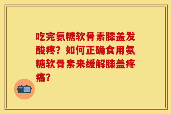 吃完氨糖软骨素膝盖发酸疼？如何正确食用氨糖软骨素来缓解膝盖疼痛？-第1张图片-关节保镖