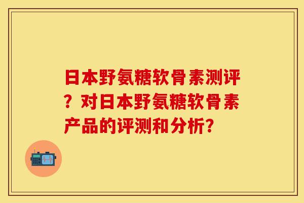 日本野氨糖软骨素测评？对日本野氨糖软骨素产品的评测和分析？-第1张图片-关节保镖
