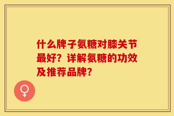 什么牌子氨糖对膝关节最好？详解氨糖的功效及推荐品牌？-第1张图片-关节保镖