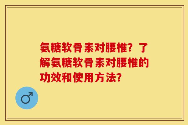 氨糖软骨素对腰椎？了解氨糖软骨素对腰椎的功效和使用方法？-第1张图片-关节保镖