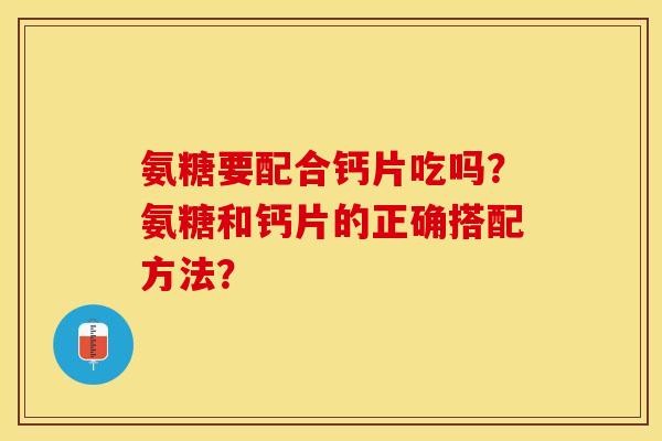 氨糖要配合钙片吃吗？氨糖和钙片的正确搭配方法？-第1张图片-关节保镖