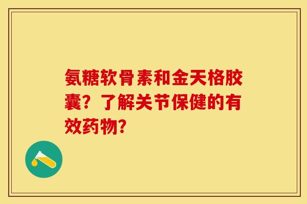 氨糖软骨素和金天格胶囊？了解关节保健的有效药物？-第1张图片-关节保镖