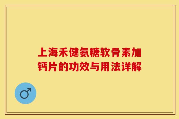 上海禾健氨糖软骨素加钙片的功效与用法详解-第1张图片-关节保镖