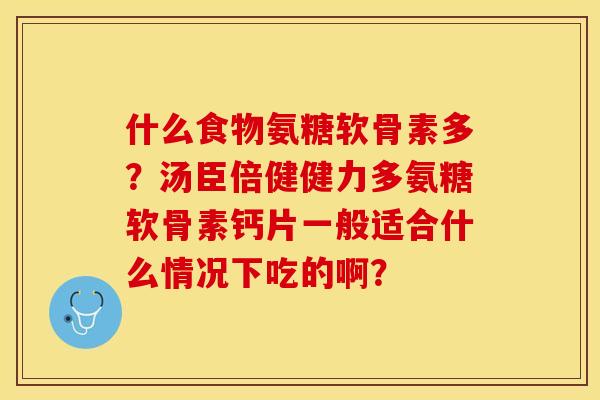 什么食物氨糖软骨素多？汤臣倍健健力多氨糖软骨素钙片一般适合什么情况下吃的啊？-第1张图片-关节保镖