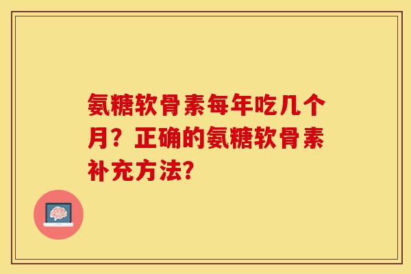 氨糖软骨素每年吃几个月？正确的氨糖软骨素补充方法？-第1张图片-关节保镖