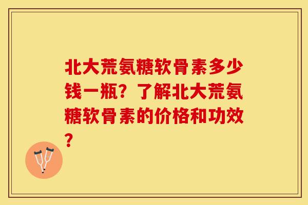 北大荒氨糖软骨素多少钱一瓶？了解北大荒氨糖软骨素的价格和功效？-第1张图片-关节保镖