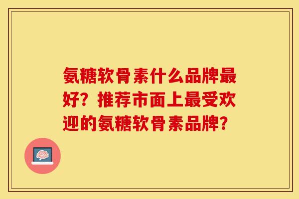 氨糖软骨素什么品牌最好？推荐市面上最受欢迎的氨糖软骨素品牌？-第1张图片-关节保镖